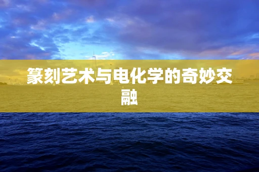 篆刻艺术与电化学的奇妙交融