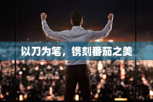 以刀为笔，镌刻番茄之美
