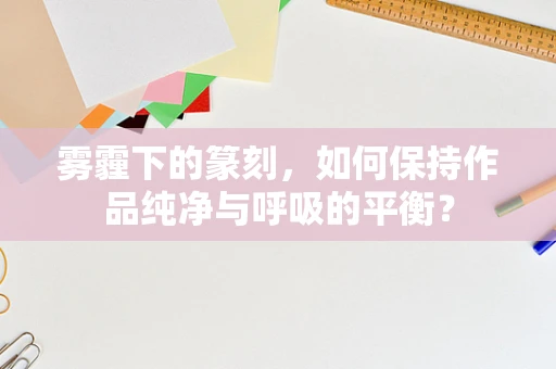 雾霾下的篆刻，如何保持作品纯净与呼吸的平衡？