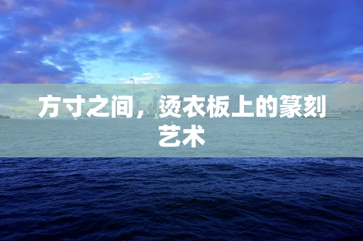 方寸之间，烫衣板上的篆刻艺术