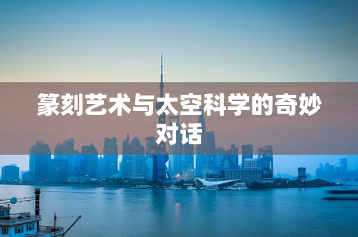 篆刻艺术与太空科学的奇妙对话