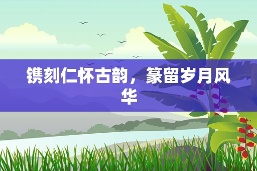 镌刻仁怀古韵，篆留岁月风华