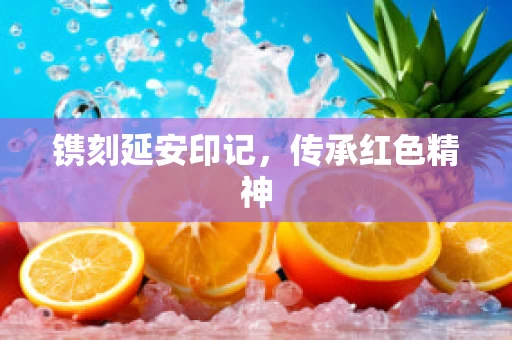镌刻延安印记，传承红色精神