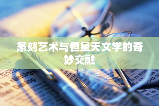篆刻艺术与恒星天文学的奇妙交融