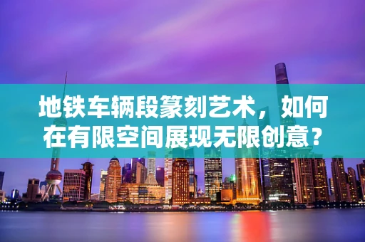 地铁车辆段篆刻艺术，如何在有限空间展现无限创意？