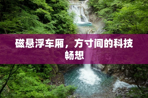 磁悬浮车厢，方寸间的科技畅想