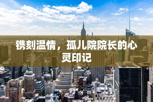 镌刻温情，孤儿院院长的心灵印记
