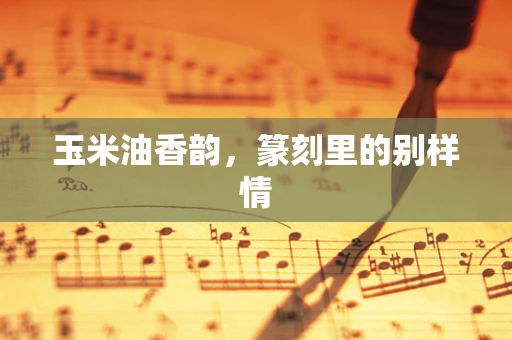 玉米油香韵，篆刻里的别样情