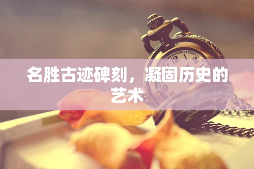 名胜古迹碑刻，凝固历史的艺术