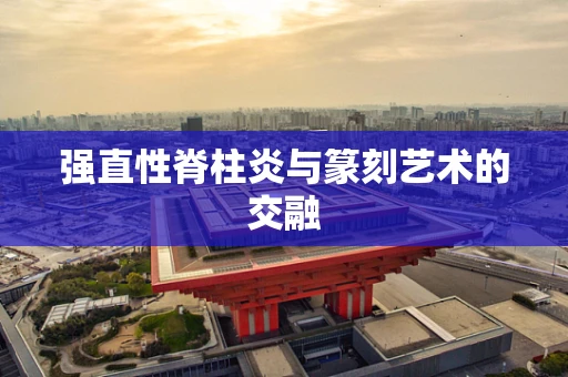 强直性脊柱炎与篆刻艺术的交融