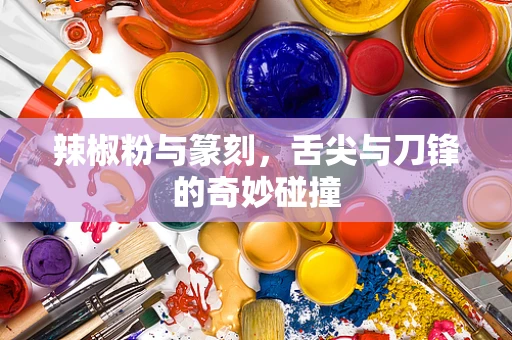 辣椒粉与篆刻，舌尖与刀锋的奇妙碰撞