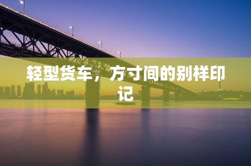 轻型货车，方寸间的别样印记