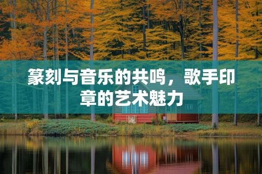 篆刻与音乐的共鸣，歌手印章的艺术魅力
