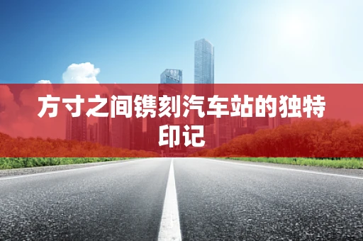 方寸之间镌刻汽车站的独特印记