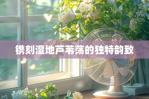 镌刻湿地芦苇荡的独特韵致