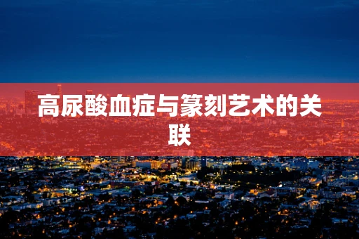 高尿酸血症与篆刻艺术的关联