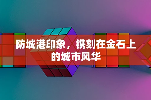 防城港印象，镌刻在金石上的城市风华