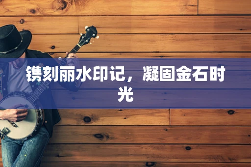 镌刻丽水印记，凝固金石时光