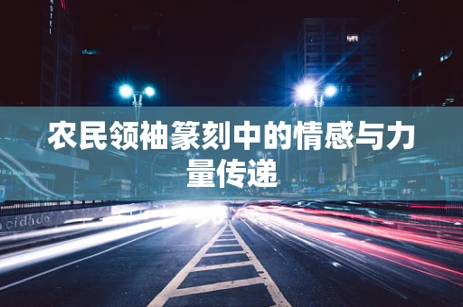 农民领袖篆刻中的情感与力量传递