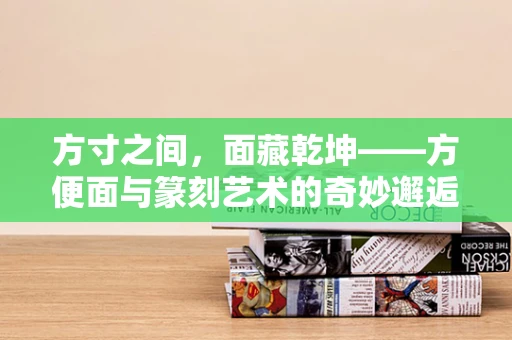 方寸之间，面藏乾坤——方便面与篆刻艺术的奇妙邂逅