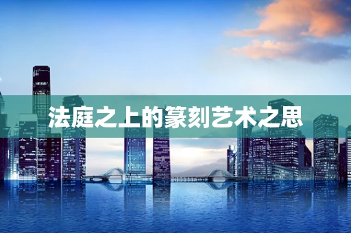法庭之上的篆刻艺术之思