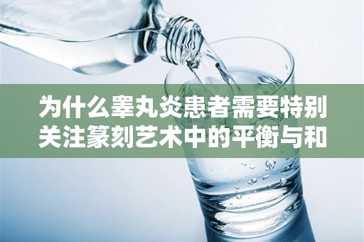 为什么睾丸炎患者需要特别关注篆刻艺术中的平衡与和谐？