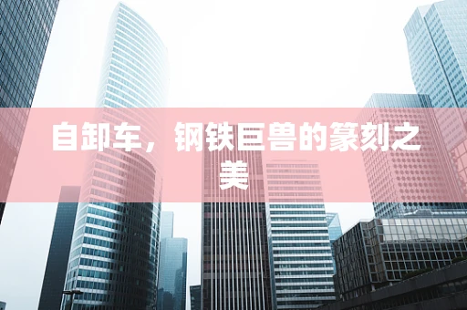 自卸车，钢铁巨兽的篆刻之美
