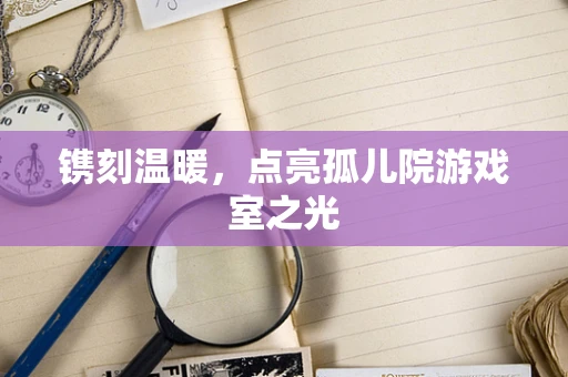 镌刻温暖，点亮孤儿院游戏室之光