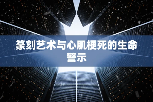 篆刻艺术与心肌梗死的生命警示