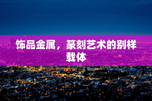饰品金属，篆刻艺术的别样载体