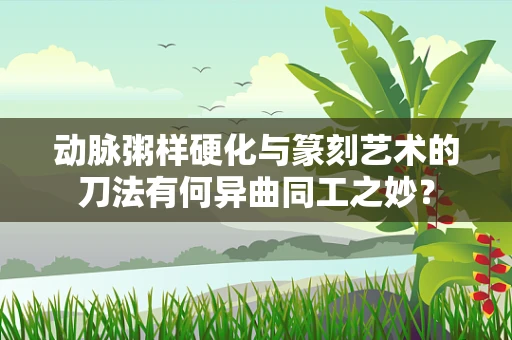 动脉粥样硬化与篆刻艺术的刀法有何异曲同工之妙？