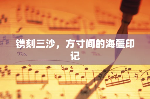 镌刻三沙，方寸间的海疆印记