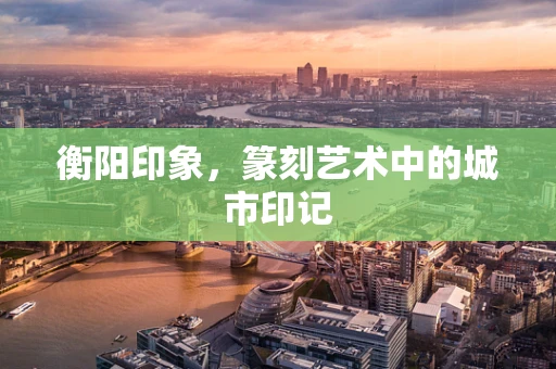 衡阳印象，篆刻艺术中的城市印记
