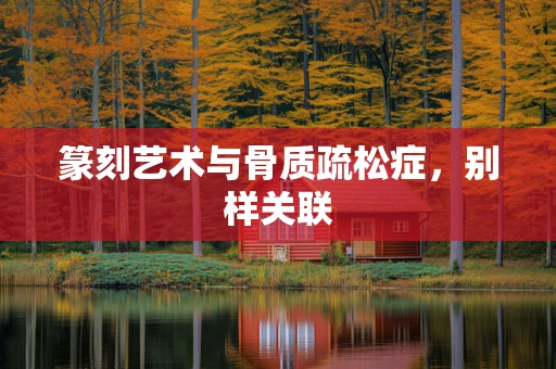 篆刻艺术与骨质疏松症，别样关联