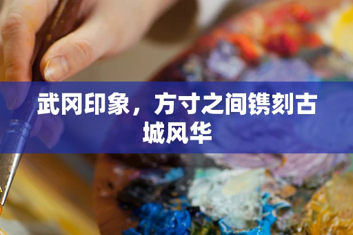 武冈印象，方寸之间镌刻古城风华
