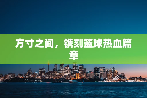 方寸之间，镌刻篮球热血篇章