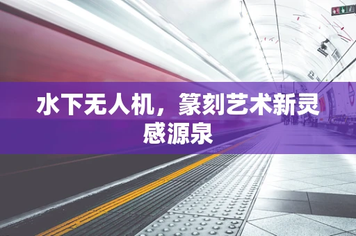 水下无人机，篆刻艺术新灵感源泉
