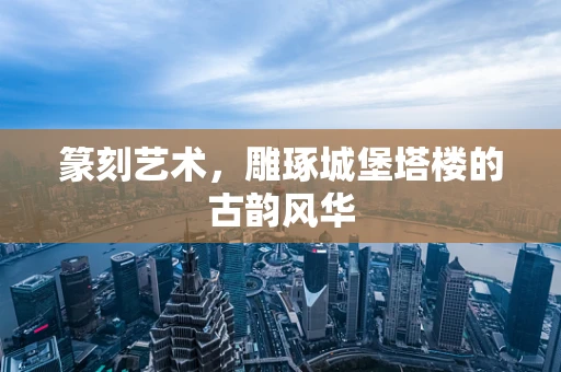 篆刻艺术，雕琢城堡塔楼的古韵风华