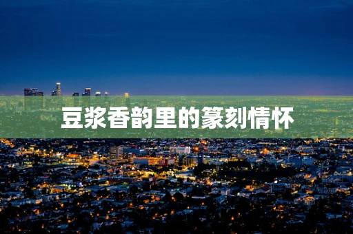 豆浆香韵里的篆刻情怀