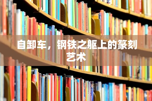 自卸车，钢铁之躯上的篆刻艺术