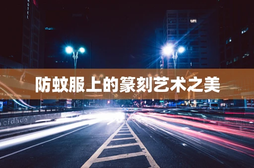 防蚊服上的篆刻艺术之美