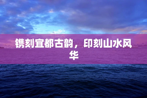 镌刻宜都古韵，印刻山水风华