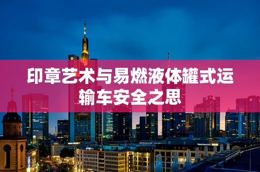 印章艺术与易燃液体罐式运输车安全之思