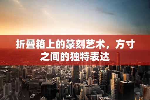 折叠箱上的篆刻艺术，方寸之间的独特表达