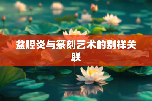 盆腔炎与篆刻艺术的别样关联