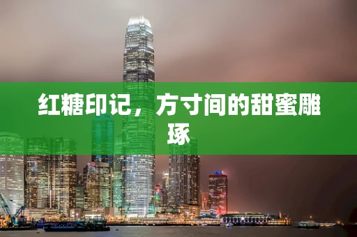 红糖印记，方寸间的甜蜜雕琢