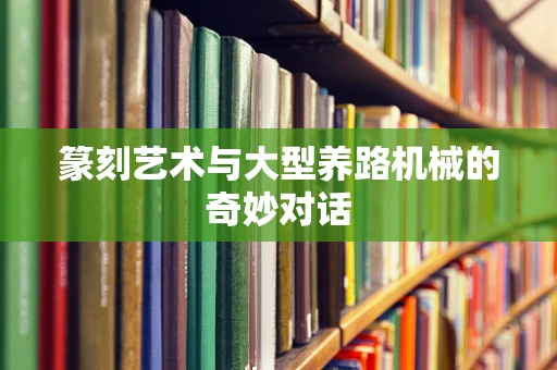 篆刻艺术与大型养路机械的奇妙对话