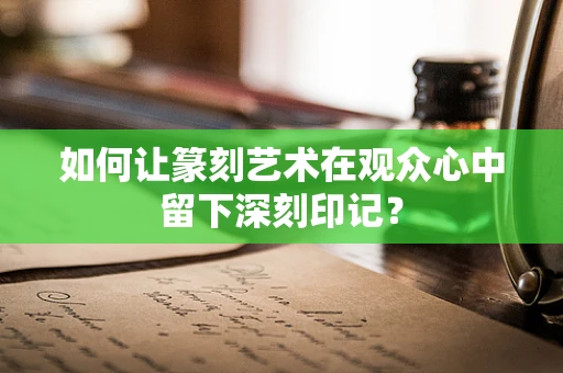 如何让篆刻艺术在观众心中留下深刻印记？