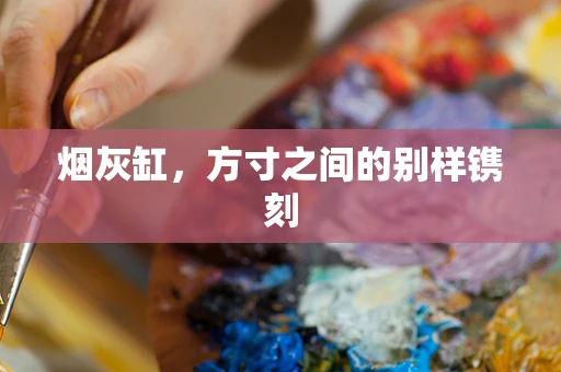 烟灰缸，方寸之间的别样镌刻