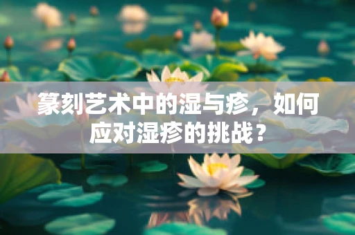 篆刻艺术中的湿与疹，如何应对湿疹的挑战？